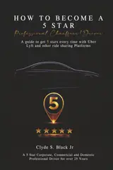 HOW TO BECOME A 5 STAR: Professional Chauffeur/Driver A guide to get 5 stars every time with Uber, Lyft and other ride sharing Platforms.
