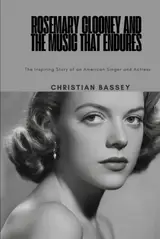 ROSEMARY CLOONEY AND THE MUSIC THAT ENDURES: The Inspiring Story of an American Singer and Actress