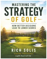 Mastering the Strategy of Golf: How Better Decisions Lead to Better Scores (The Rich Solis Golf Instruction Series)