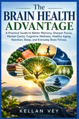 The Brain Health Advantage: A Practical Guide to Better Memory, Sharper Focus, Mental Clarity, Cognitive Wellness, Healthy Aging, Nutrition, Sleep, and Everyday Brain Fitness